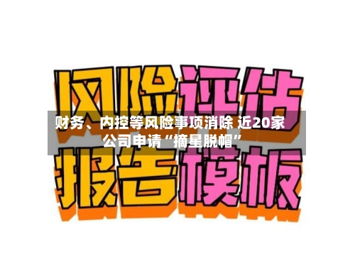 财务、内控等风险事项消除 近20家公司申请“摘星脱帽”-第2张图片