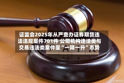 证监会2025年从严查办证券期货违法违规案件701件 公司机构违法类与交易违法类案件呈“一降一升”态势-第2张图片