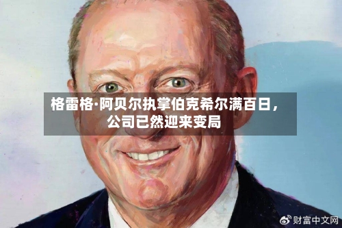 格雷格·阿贝尔执掌伯克希尔满百日，公司已然迎来变局