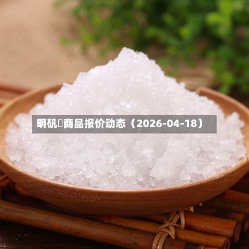 明矾	商品报价动态（2026-04-18）-第2张图片