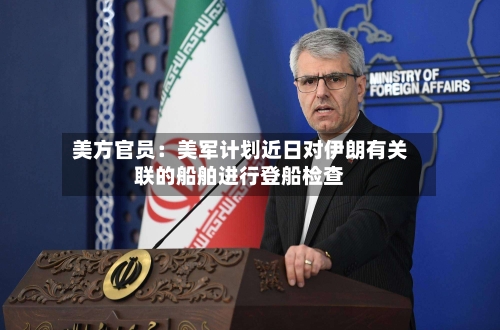 美方官员：美军计划近日对伊朗有关联的船舶进行登船检查-第2张图片