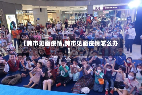 【跨市见面疫情,跨市见面疫情怎么办】