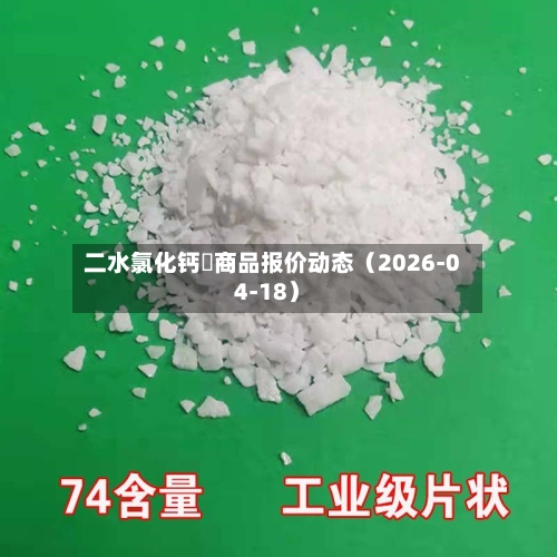 二水氯化钙	商品报价动态（2026-04-18）-第2张图片