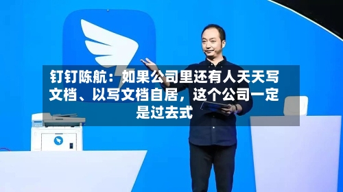 钉钉陈航：如果公司里还有人天天写文档、以写文档自居	，这个公司一定是过去式-第3张图片