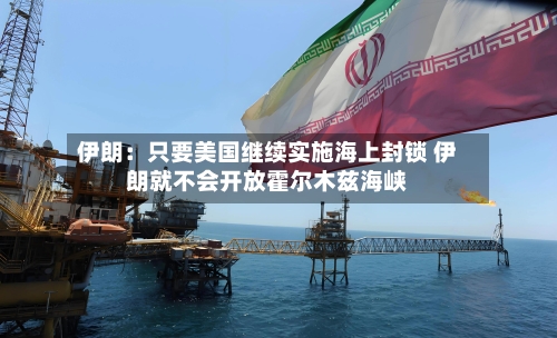伊朗：只要美国继续实施海上封锁 伊朗就不会开放霍尔木兹海峡
