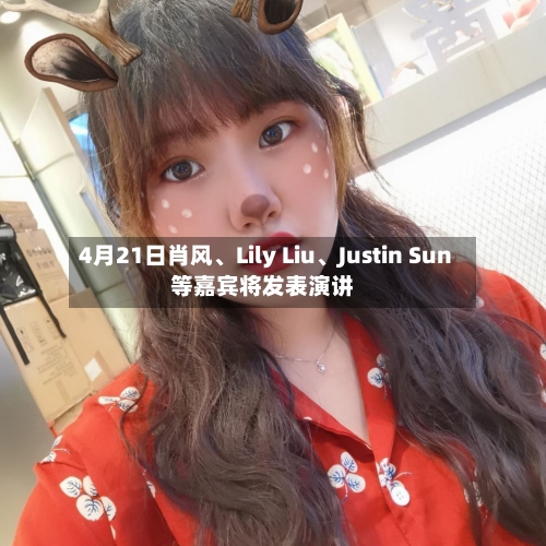 4月21日肖风、Lily Liu、Justin Sun等嘉宾将发表演讲