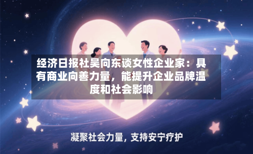 经济日报社吴向东谈女性企业家：具有商业向善力量	，能提升企业品牌温度和社会影响-第2张图片