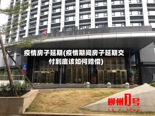 疫情房子延期(疫情期间房子延期交付到底该如何赔偿)