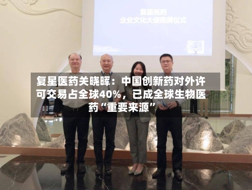 复星医药关晓晖：中国创新药对外许可交易占全球40%，已成全球生物医药“重要来源	”-第3张图片