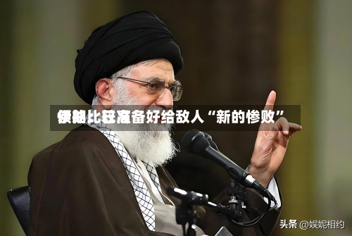 伊朗比较高领袖：已准备好给敌人“新的惨败”-第3张图片