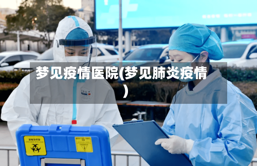 梦见疫情医院(梦见肺炎疫情)-第2张图片
