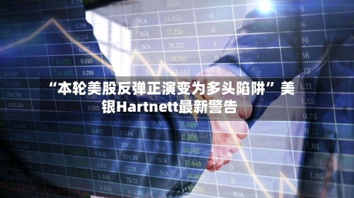“本轮美股反弹正演变为多头陷阱” 美银Hartnett最新警告
