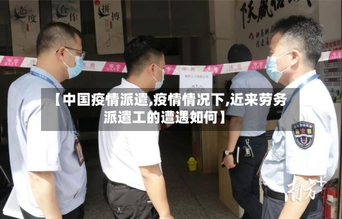 【中国疫情派遣,疫情情况下,近来劳务派遣工的遭遇如何】-第2张图片