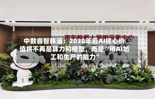 中数睿智韩涵：2030年后AI核心价值将不再是算力和模型	，而是“用AI加工和生产的能力”-第2张图片