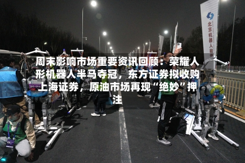 周末影响市场重要资讯回顾：荣耀人形机器人半马夺冠，东方证券拟收购上海证券	，原油市场再现“绝妙”押注-第2张图片