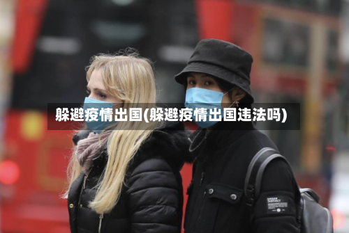 躲避疫情出国(躲避疫情出国违法吗)-第2张图片