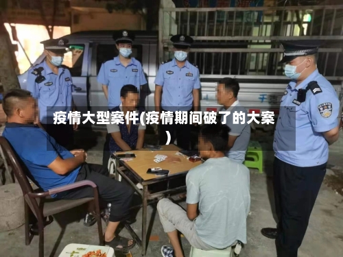 疫情大型案件(疫情期间破了的大案)