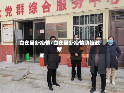 白仓最新疫情/白仓最新疫情防控政策