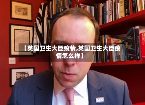【英国卫生大臣疫情,英国卫生大臣疫情怎么样】-第2张图片