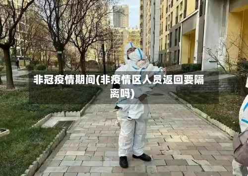 非冠疫情期间(非疫情区人员返回要隔离吗)-第2张图片