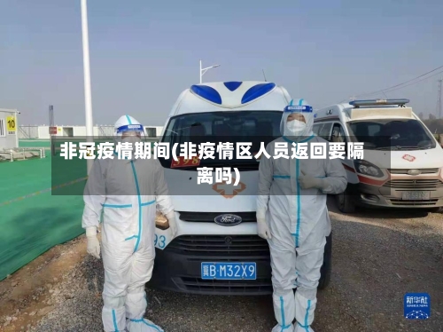 非冠疫情期间(非疫情区人员返回要隔离吗)