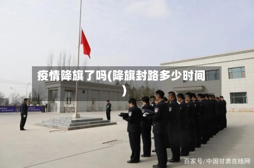 疫情降旗了吗(降旗封路多少时间)-第2张图片