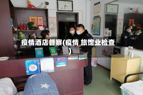 疫情酒店督察(疫情 旅馆业检查)-第3张图片