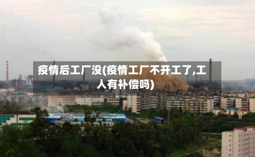 疫情后工厂没(疫情工厂不开工了,工人有补偿吗)