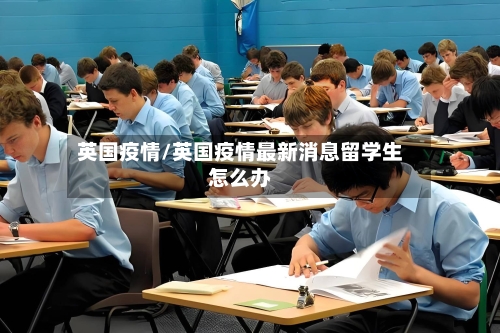 英国疫情/英国疫情最新消息留学生怎么办