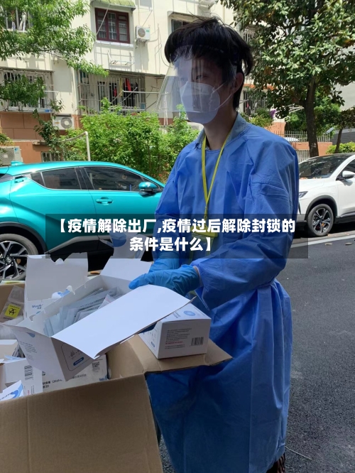 【疫情解除出厂,疫情过后解除封锁的条件是什么】