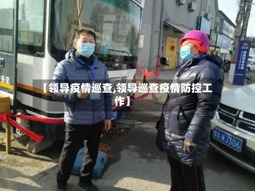 【领导疫情巡查,领导巡查疫情防控工作】