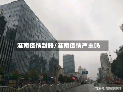 淮南疫情封路/淮南疫情严重吗