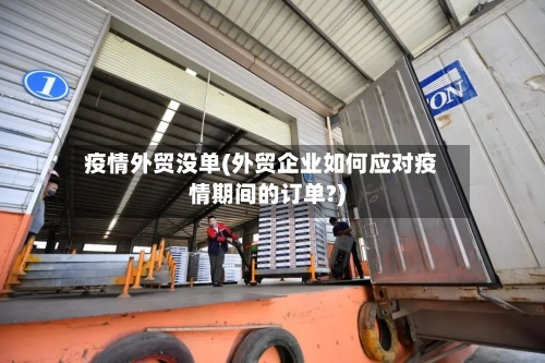 疫情外贸没单(外贸企业如何应对疫情期间的订单?)-第2张图片