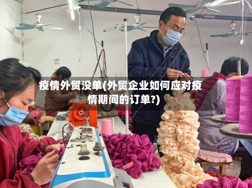 疫情外贸没单(外贸企业如何应对疫情期间的订单?)