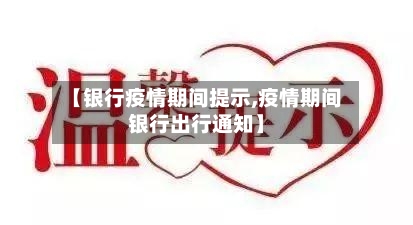 【银行疫情期间提示,疫情期间银行出行通知】