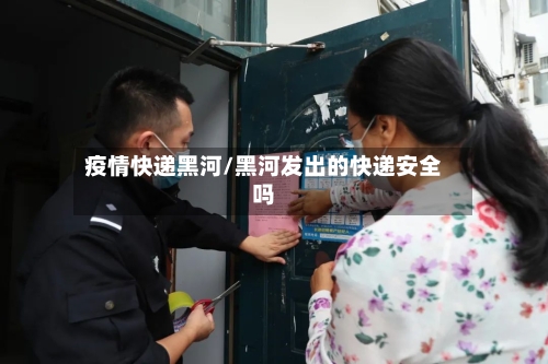 疫情快递黑河/黑河发出的快递安全吗