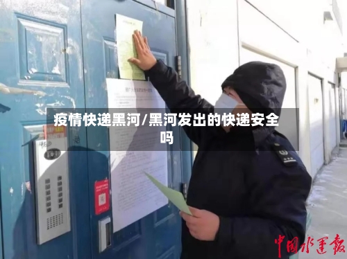 疫情快递黑河/黑河发出的快递安全吗-第2张图片