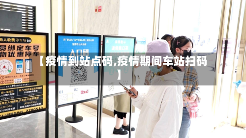 【疫情到站点码,疫情期间车站扫码】-第2张图片