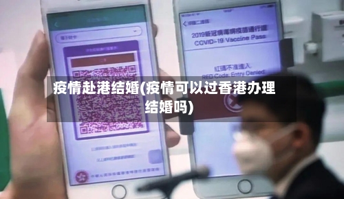 疫情赴港结婚(疫情可以过香港办理结婚吗)-第3张图片