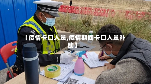 【疫情卡口人员,疫情期间卡口人员补助】