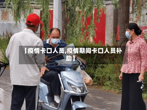 【疫情卡口人员,疫情期间卡口人员补助】-第3张图片