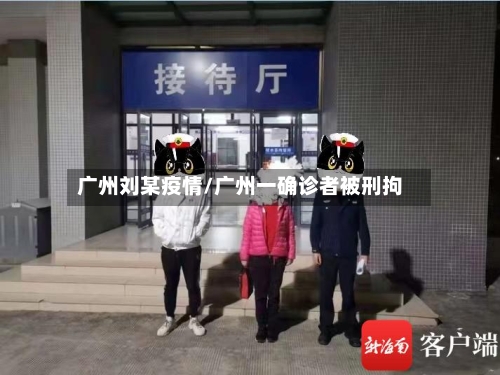 广州刘某疫情/广州一确诊者被刑拘