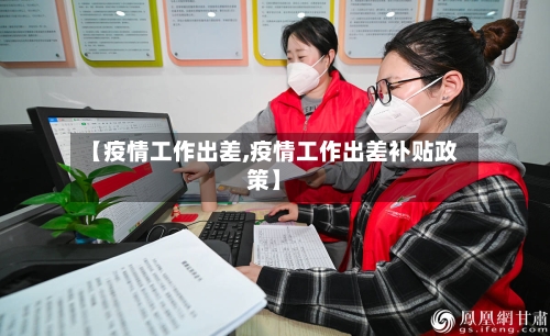 【疫情工作出差,疫情工作出差补贴政策】-第2张图片