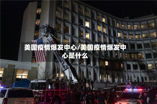 美国疫情爆发中心/美国疫情爆发中心是什么