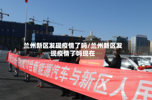 兰州新区发现疫情了吗/兰州新区发现疫情了吗现在-第3张图片