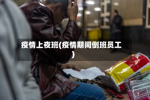 疫情上夜班(疫情期间倒班员工)-第2张图片