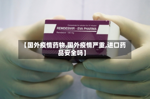 【国外疫情药物,国外疫情严重,进口药品安全吗】-第3张图片