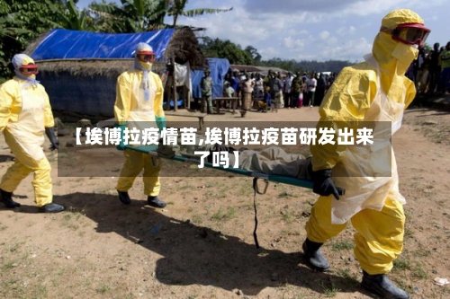 【埃博拉疫情苗,埃博拉疫苗研发出来了吗】