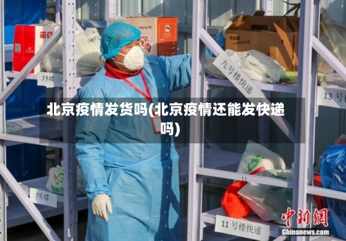 北京疫情发货吗(北京疫情还能发快递吗)