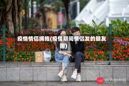 疫情情侣拥抱(疫情期间情侣发的朋友圈)